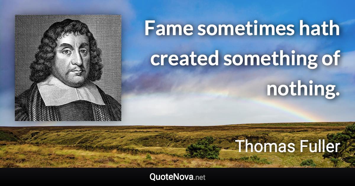 Fame sometimes hath created something of nothing. - Thomas Fuller quote