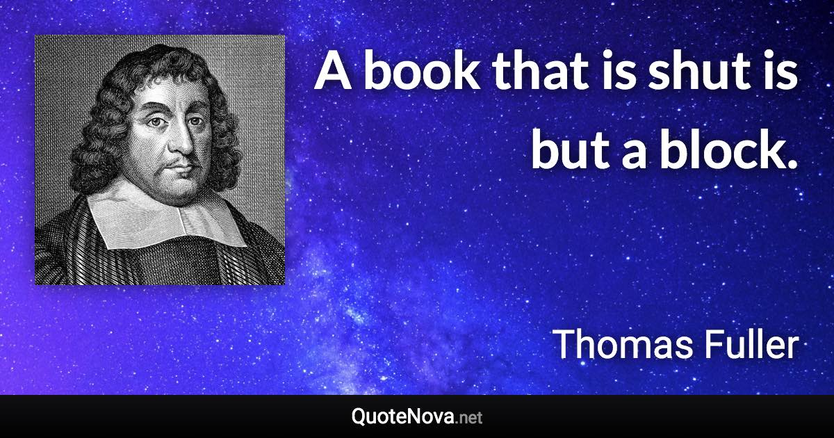 A book that is shut is but a block. - Thomas Fuller quote