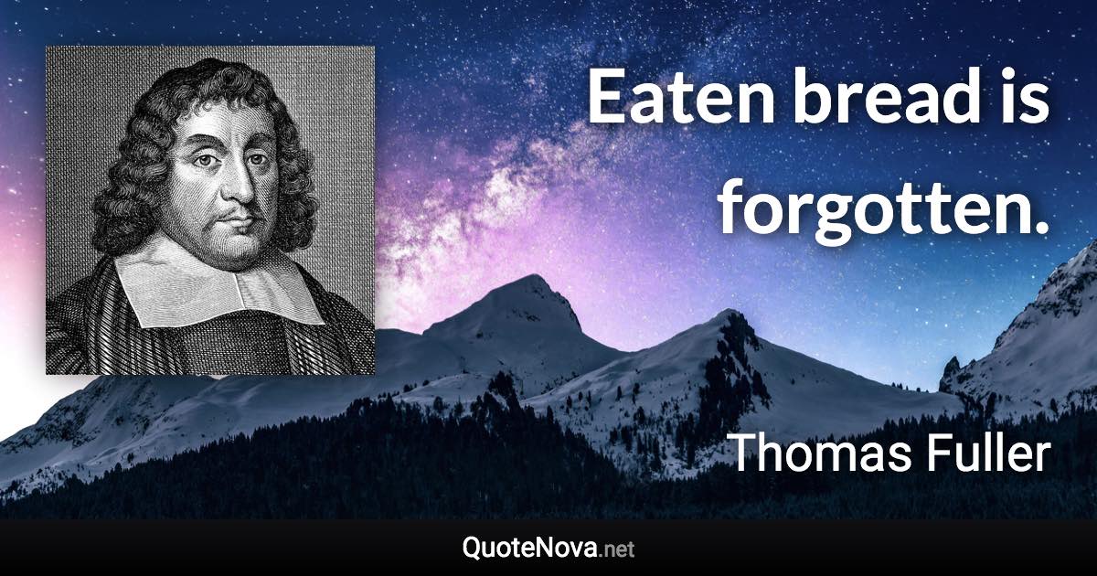 Eaten bread is forgotten. - Thomas Fuller quote