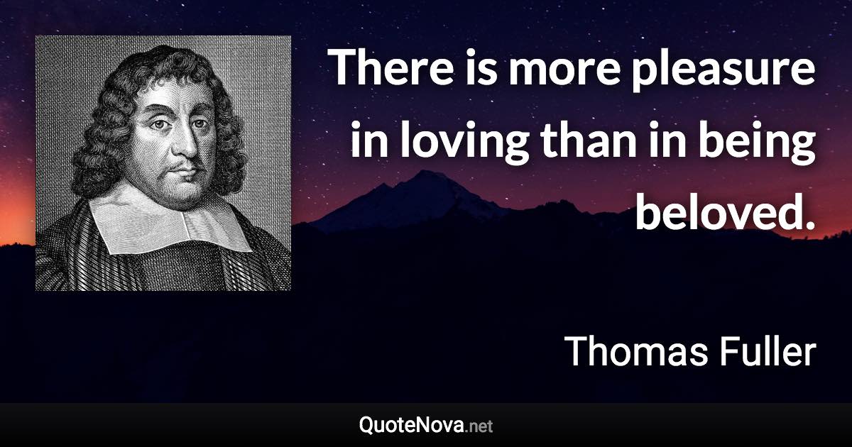 There is more pleasure in loving than in being beloved. - Thomas Fuller quote