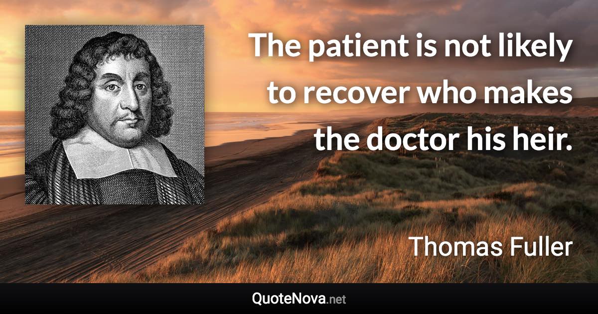 The patient is not likely to recover who makes the doctor his heir. - Thomas Fuller quote