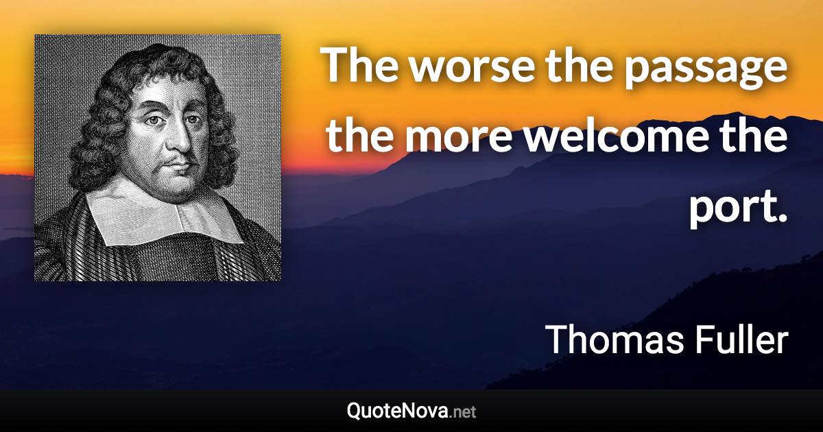 The worse the passage the more welcome the port. - Thomas Fuller quote