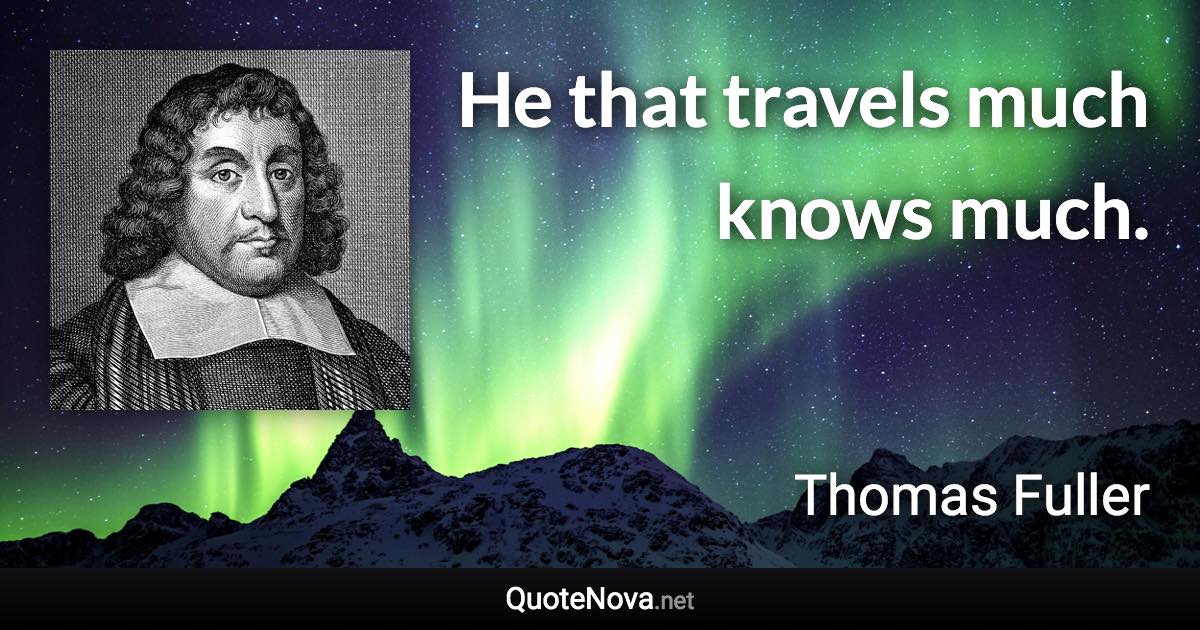 He that travels much knows much. - Thomas Fuller quote