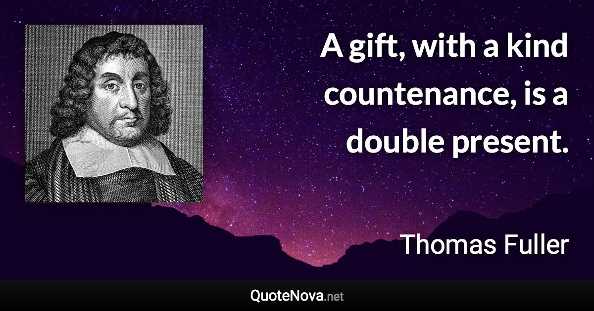 A gift, with a kind countenance, is a double present. - Thomas Fuller quote