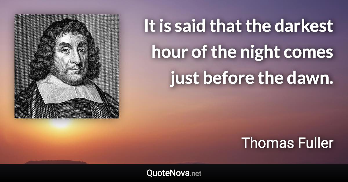 It is said that the darkest hour of the night comes just before the dawn. - Thomas Fuller quote