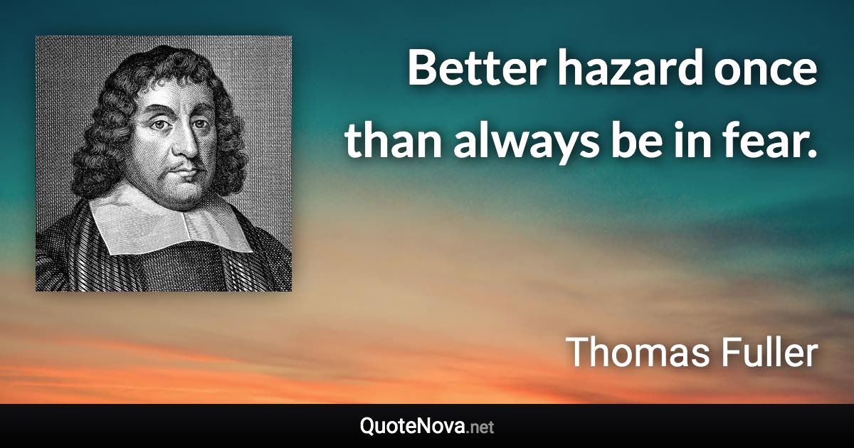 Better hazard once than always be in fear. - Thomas Fuller quote