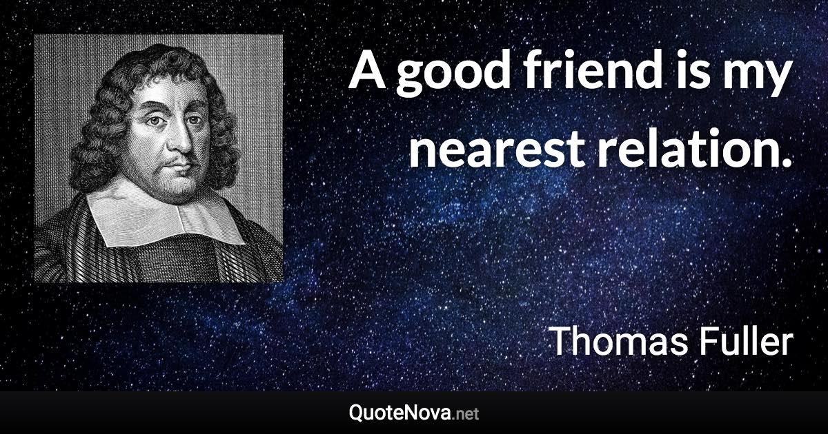 A good friend is my nearest relation. - Thomas Fuller quote