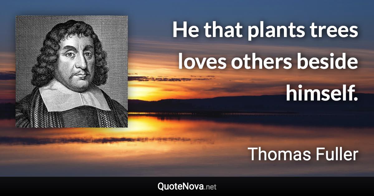 He that plants trees loves others beside himself. - Thomas Fuller quote