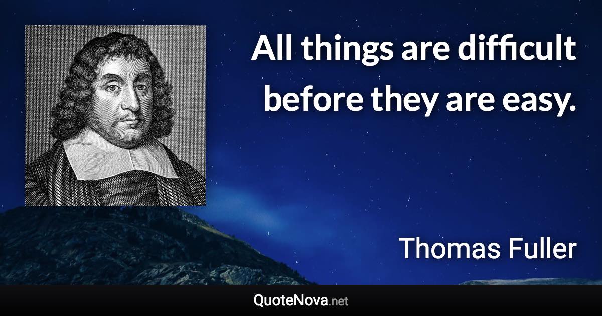 All things are difficult before they are easy. - Thomas Fuller quote