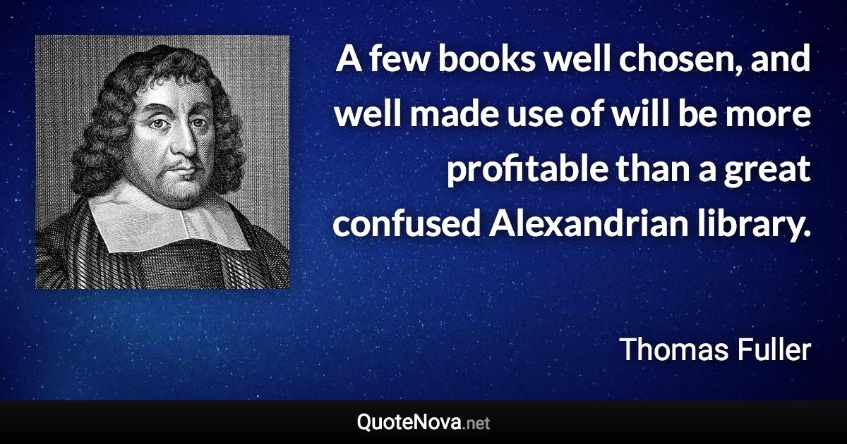 A few books well chosen, and well made use of will be more profitable than a great confused Alexandrian library. - Thomas Fuller quote