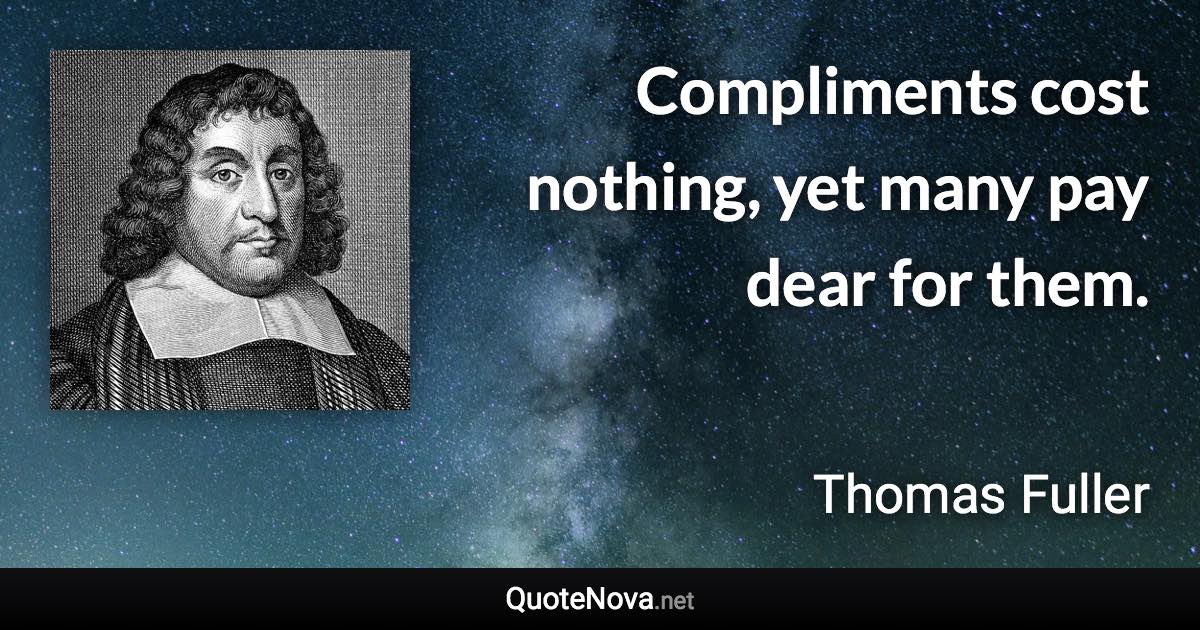 Compliments cost nothing, yet many pay dear for them. - Thomas Fuller quote