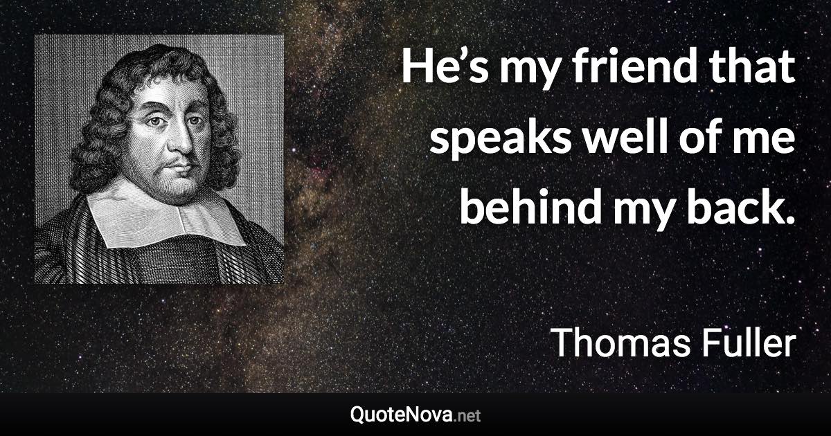 He’s my friend that speaks well of me behind my back. - Thomas Fuller quote