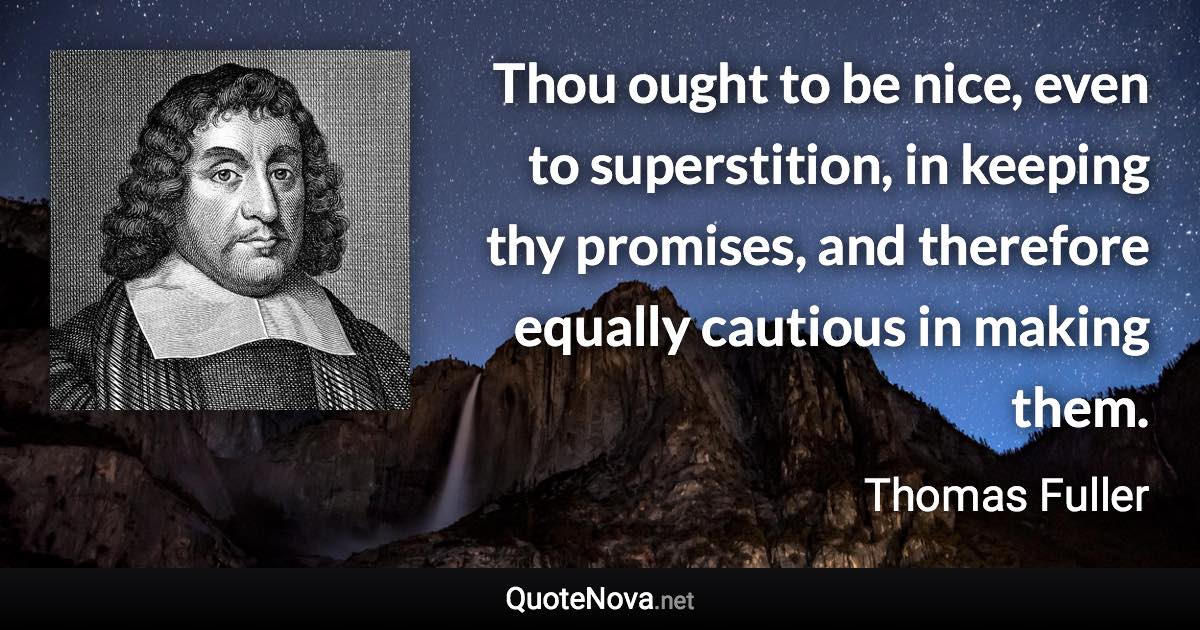 Thou ought to be nice, even to superstition, in keeping thy promises, and therefore equally cautious in making them. - Thomas Fuller quote