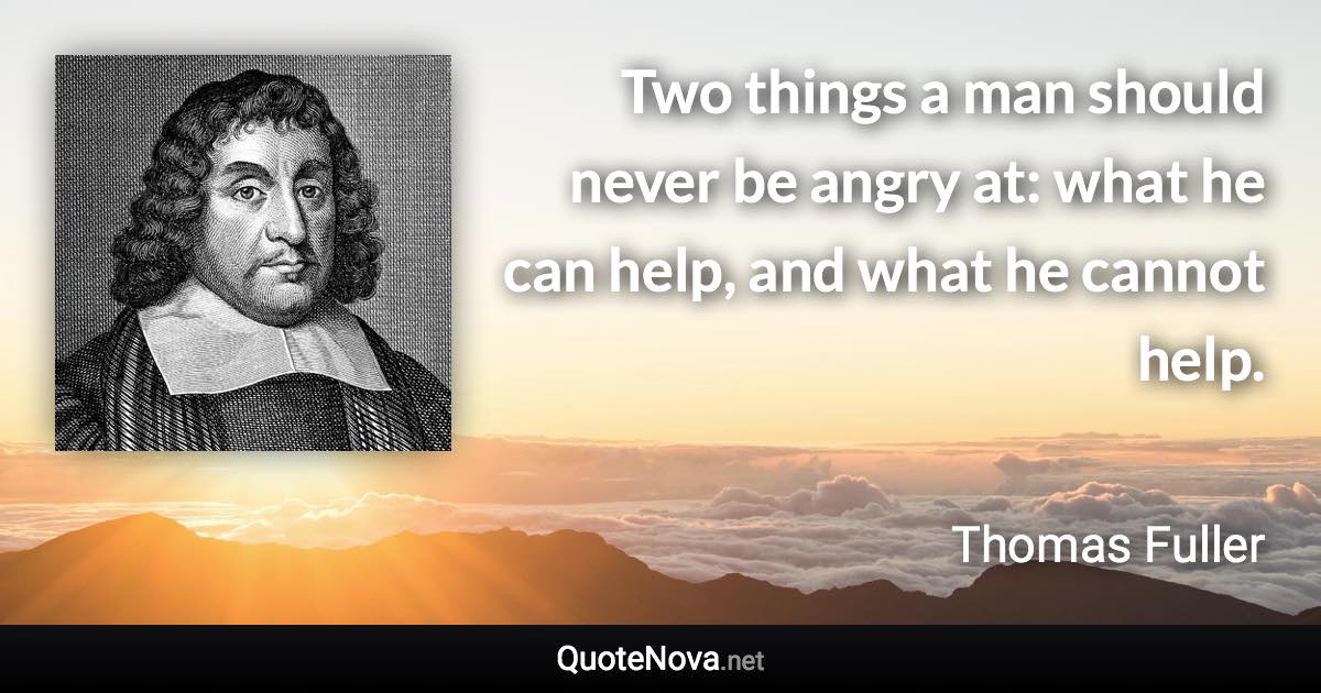 Two things a man should never be angry at: what he can help, and what he cannot help. - Thomas Fuller quote