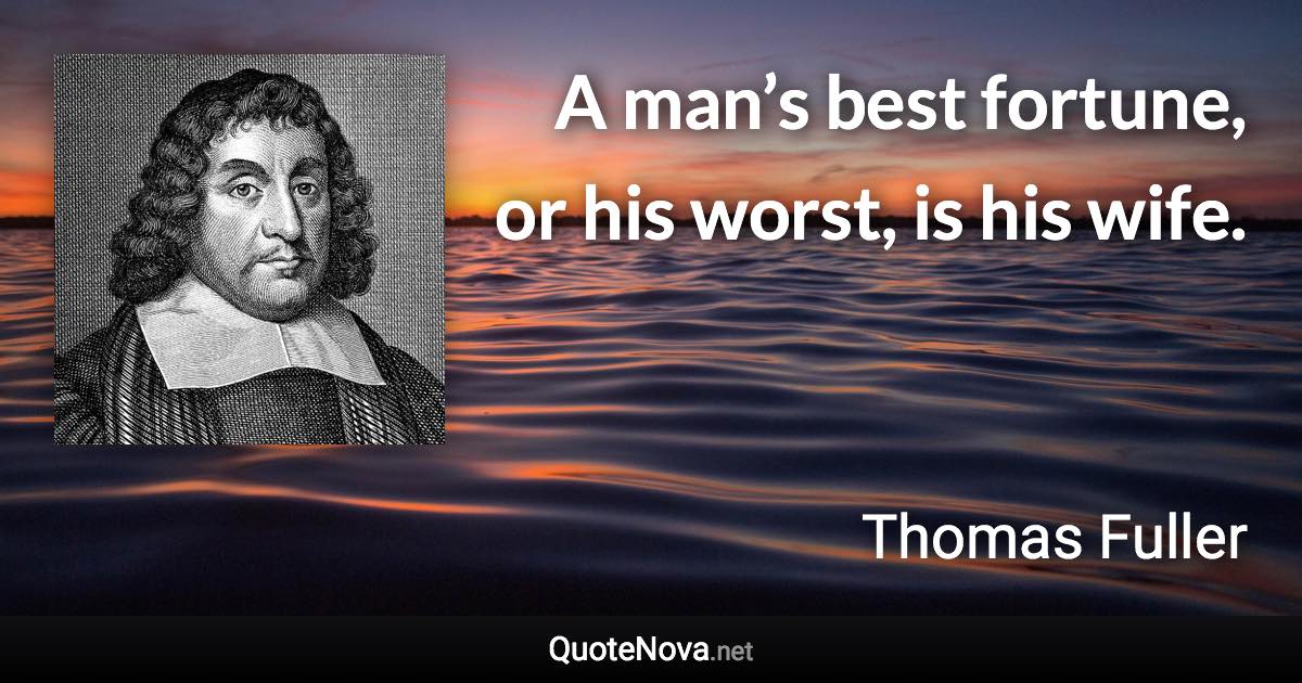 A man’s best fortune, or his worst, is his wife. - Thomas Fuller quote