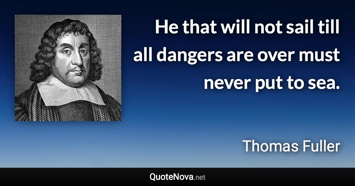 He that will not sail till all dangers are over must never put to sea. - Thomas Fuller quote