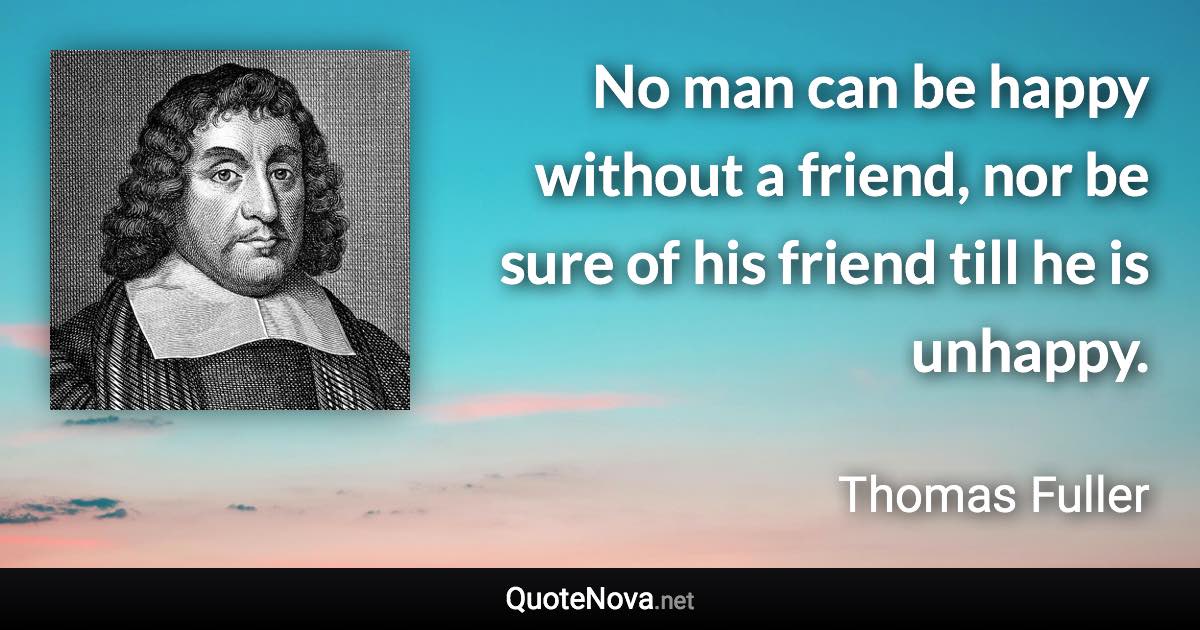 No man can be happy without a friend, nor be sure of his friend till he is unhappy. - Thomas Fuller quote