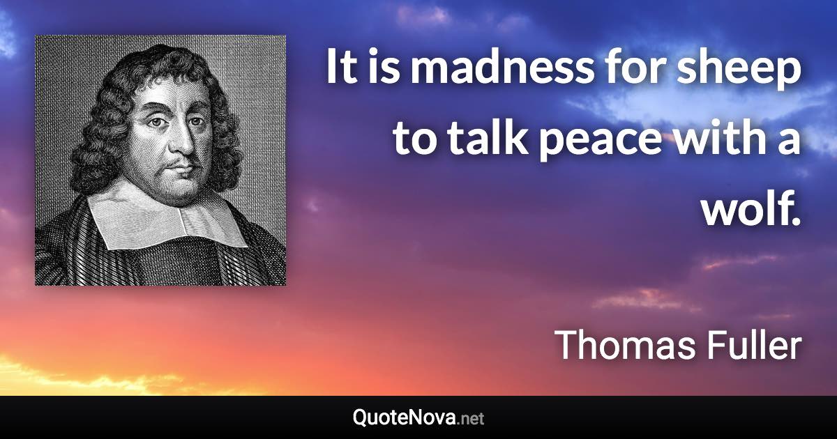 It is madness for sheep to talk peace with a wolf. - Thomas Fuller quote