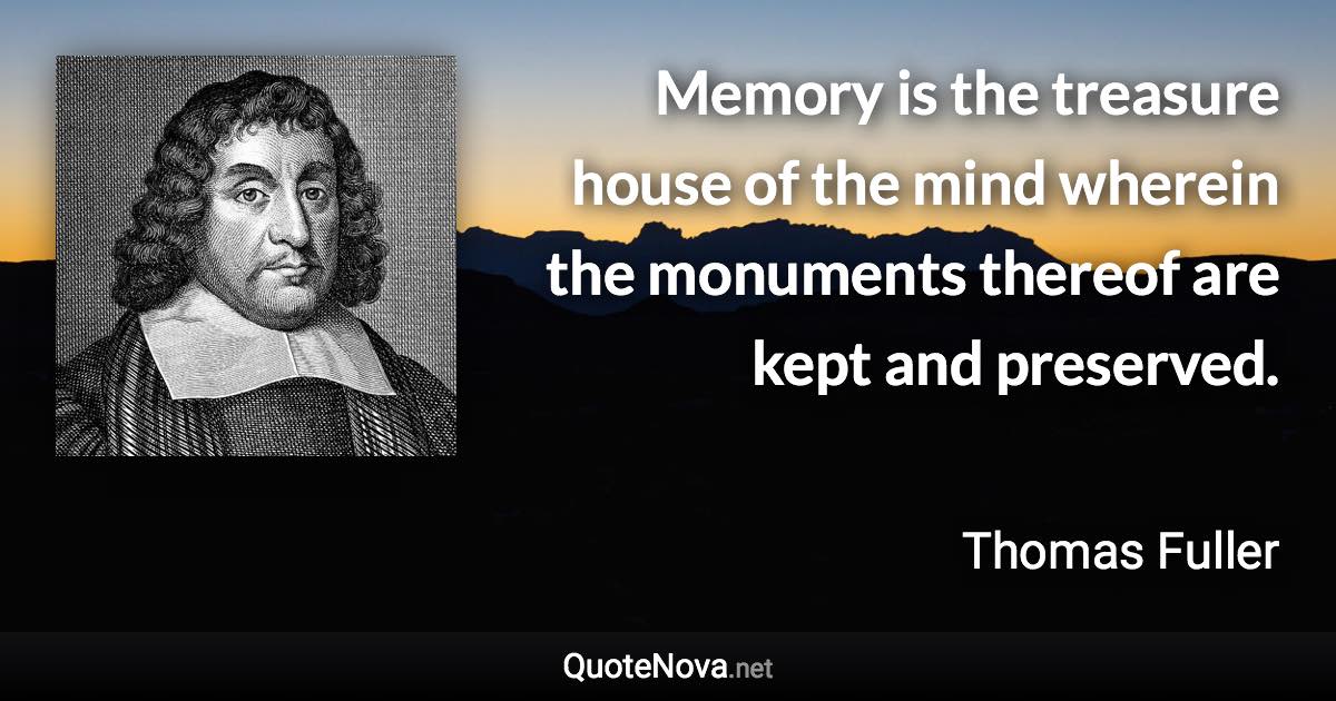 Memory is the treasure house of the mind wherein the monuments thereof are kept and preserved. - Thomas Fuller quote