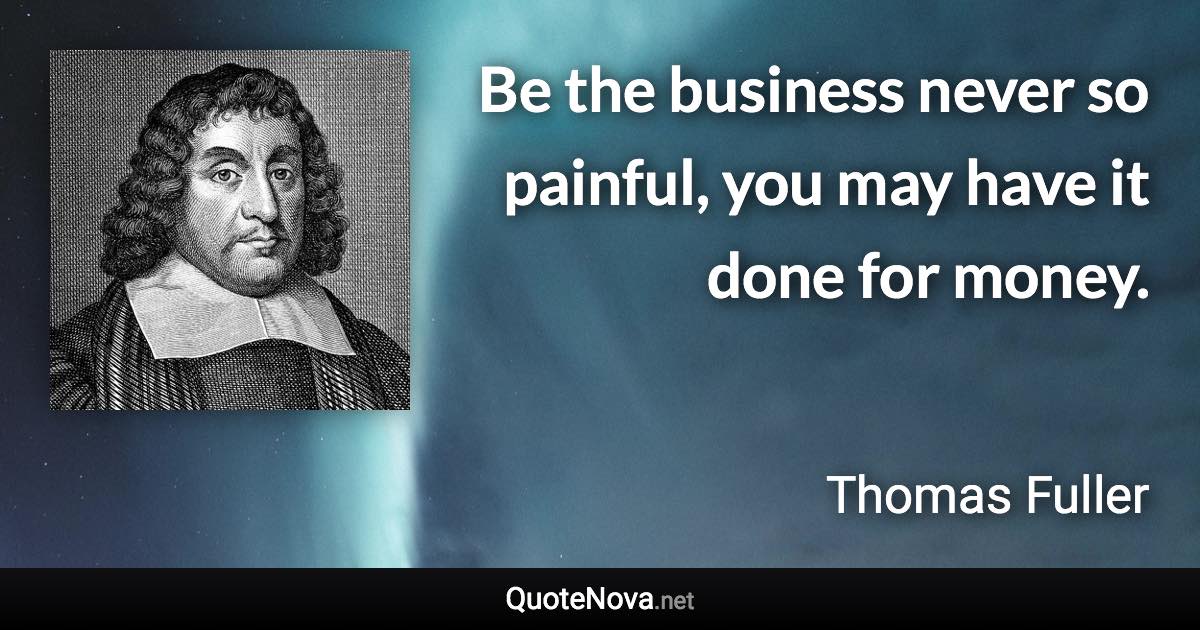 Be the business never so painful, you may have it done for money. - Thomas Fuller quote