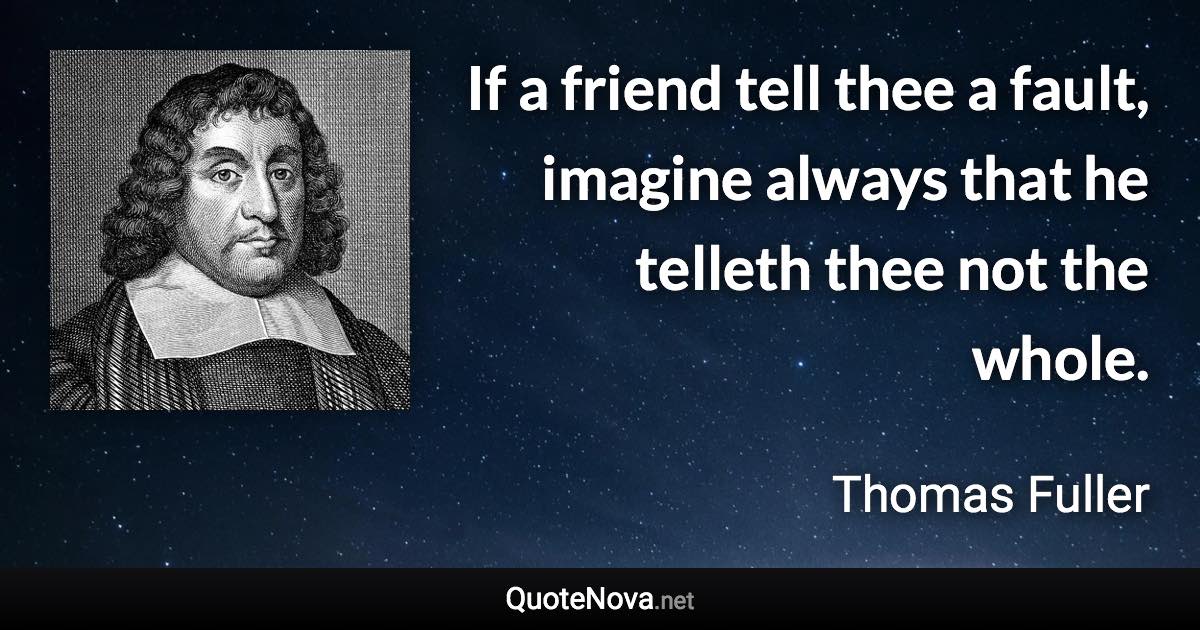 If a friend tell thee a fault, imagine always that he telleth thee not the whole. - Thomas Fuller quote