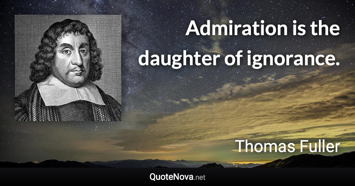 Admiration is the daughter of ignorance. - Thomas Fuller quote