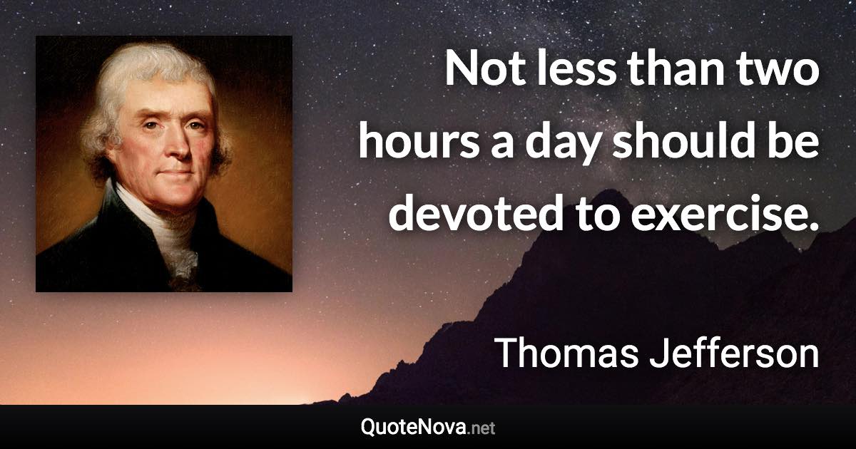 Not less than two hours a day should be devoted to exercise. - Thomas Jefferson quote