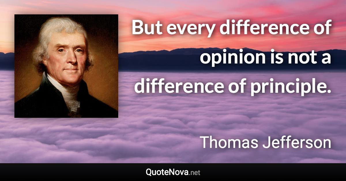 But every difference of opinion is not a difference of principle. - Thomas Jefferson quote