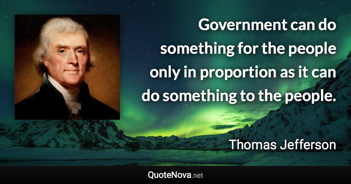 Government can do something for the people only in proportion as it can do something to the people. - Thomas Jefferson quote