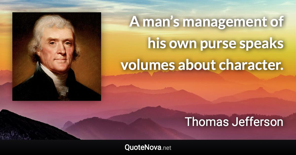 A man’s management of his own purse speaks volumes about character. - Thomas Jefferson quote