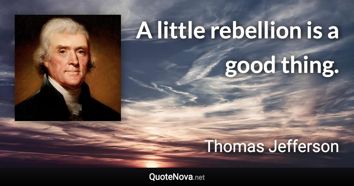 A little rebellion is a good thing. - Thomas Jefferson quote