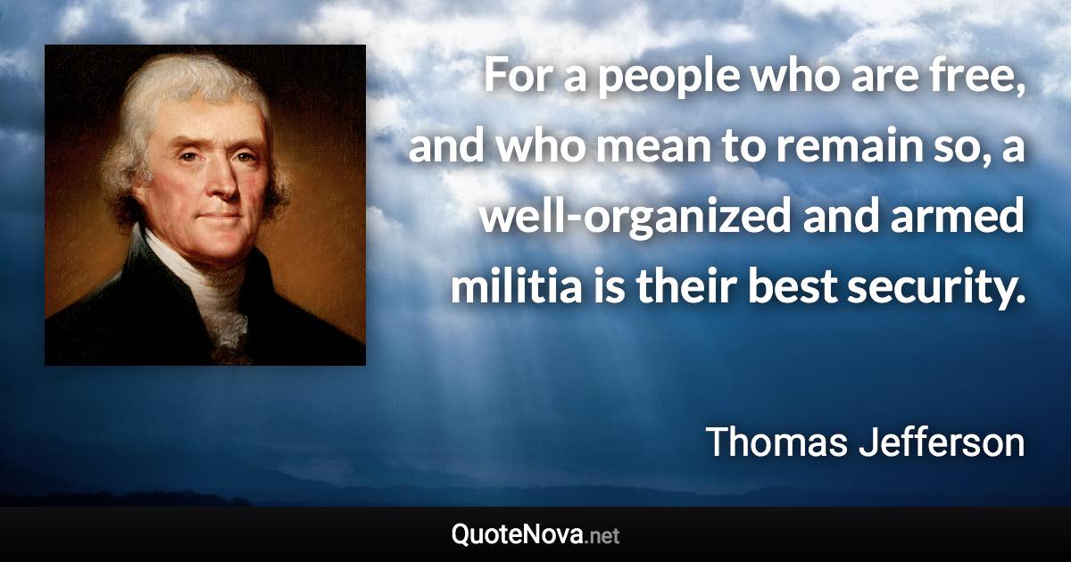 For a people who are free, and who mean to remain so, a well-organized and armed militia is their best security. - Thomas Jefferson quote