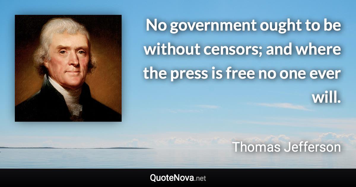 No government ought to be without censors; and where the press is free no one ever will. - Thomas Jefferson quote