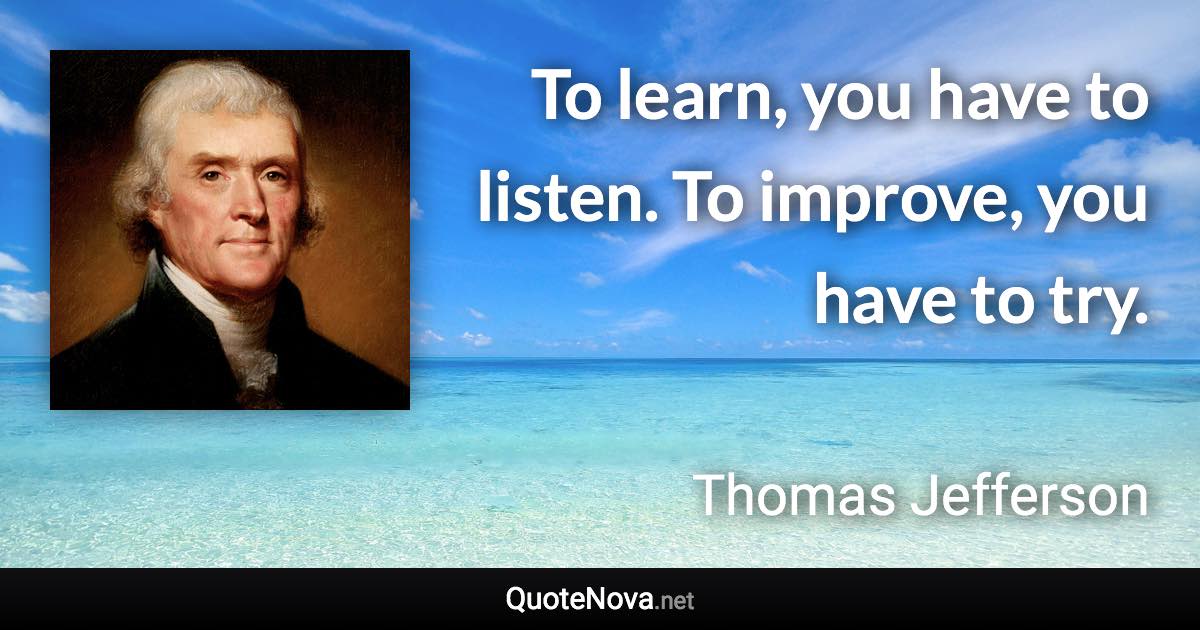 To learn, you have to listen. To improve, you have to try. - Thomas Jefferson quote