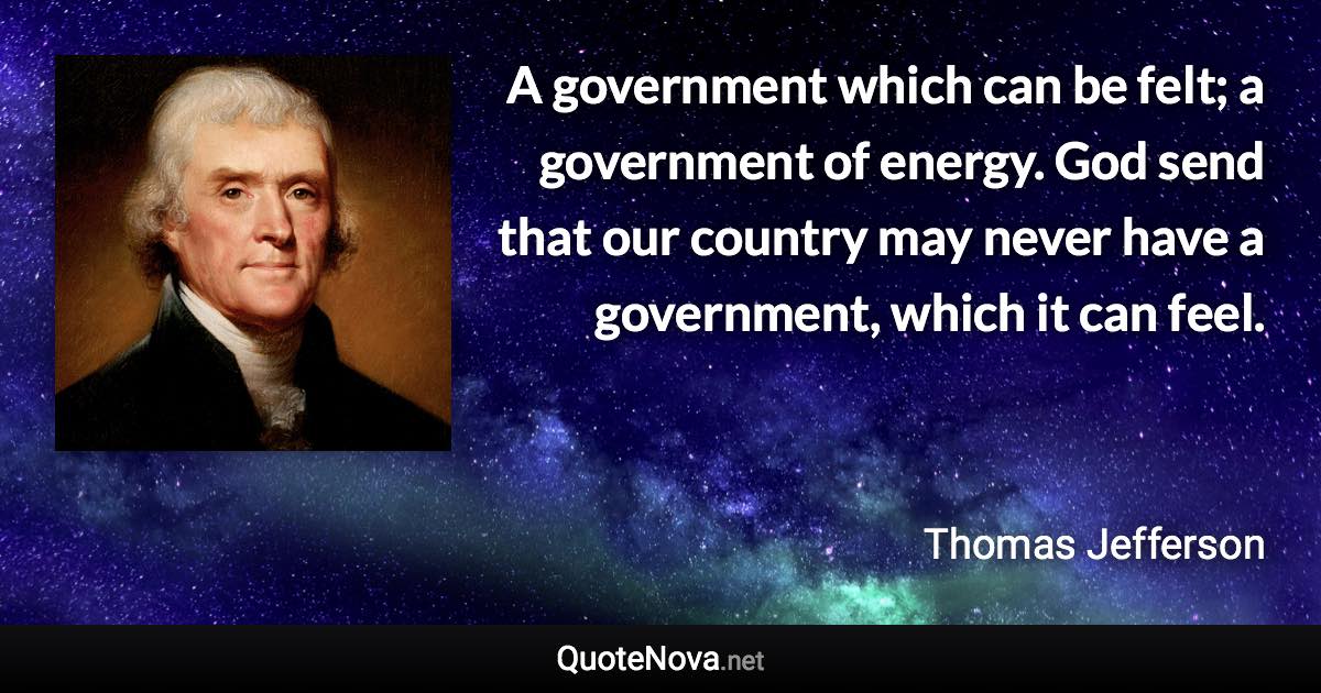 A government which can be felt; a government of energy. God send that our country may never have a government, which it can feel. - Thomas Jefferson quote