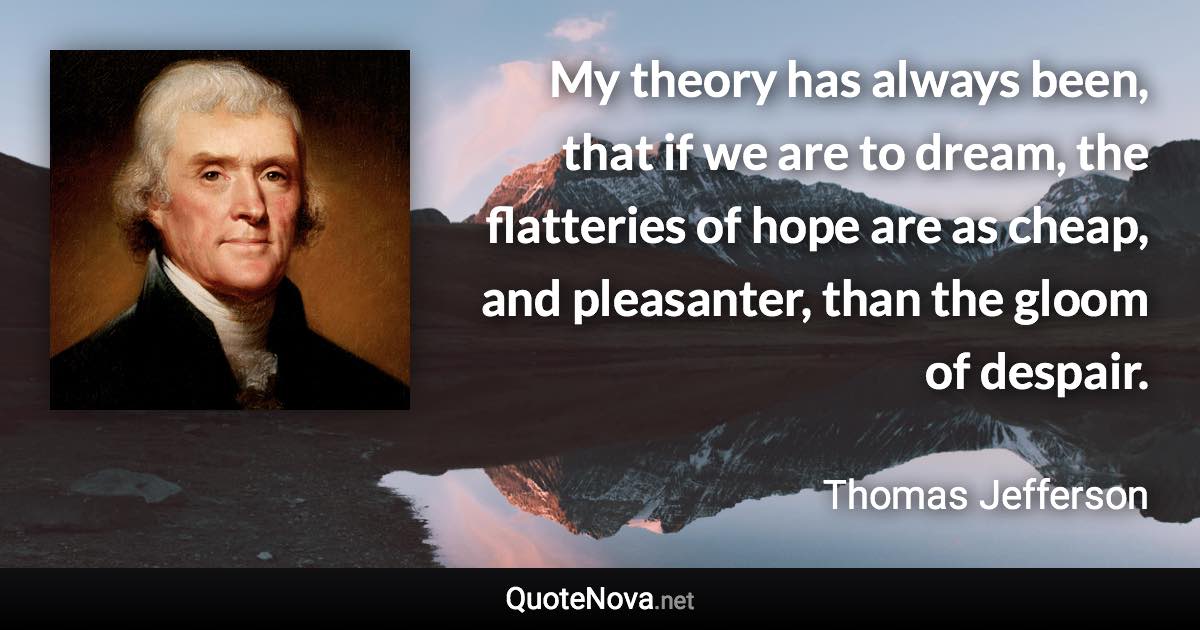 My theory has always been, that if we are to dream, the flatteries of hope are as cheap, and pleasanter, than the gloom of despair. - Thomas Jefferson quote