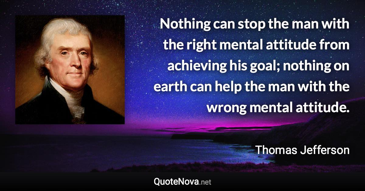 Nothing can stop the man with the right mental attitude from achieving his goal; nothing on earth can help the man with the wrong mental attitude. - Thomas Jefferson quote