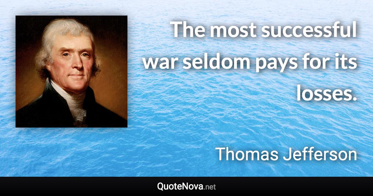 The most successful war seldom pays for its losses. - Thomas Jefferson quote