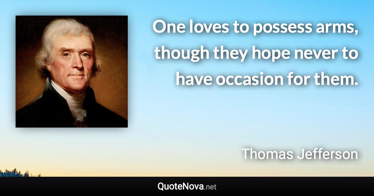 One loves to possess arms, though they hope never to have occasion for them. - Thomas Jefferson quote