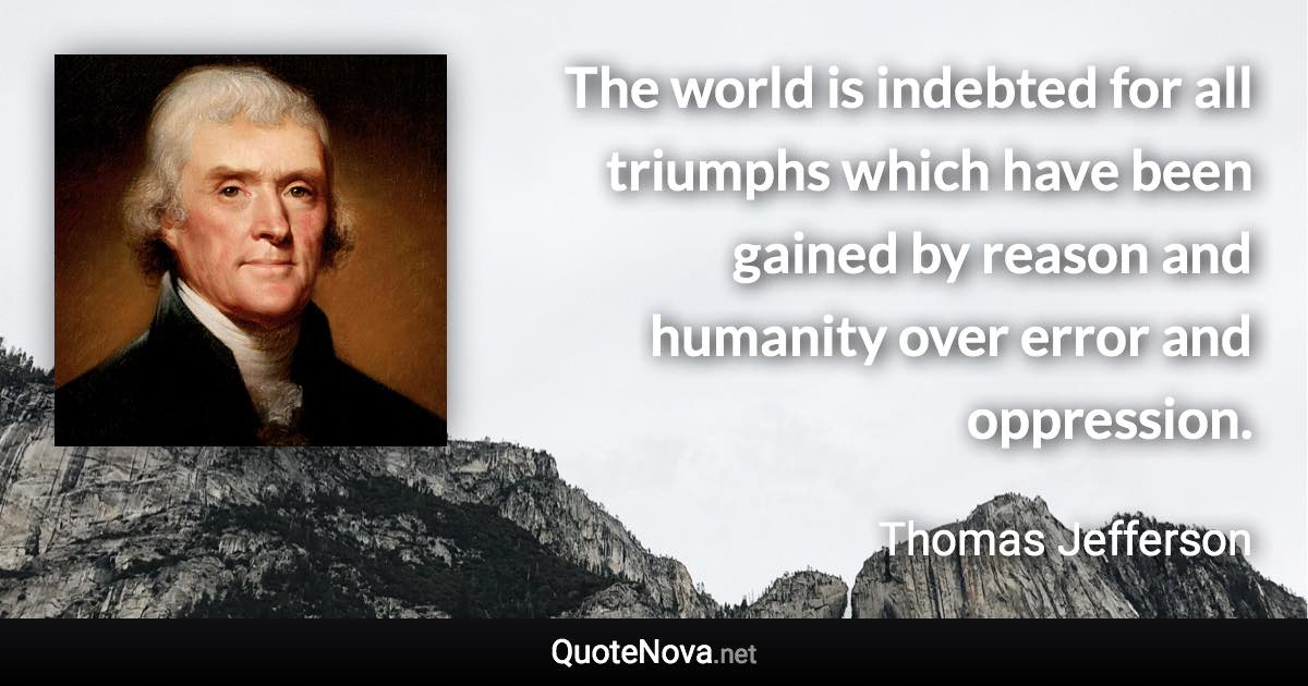 The world is indebted for all triumphs which have been gained by reason and humanity over error and oppression. - Thomas Jefferson quote