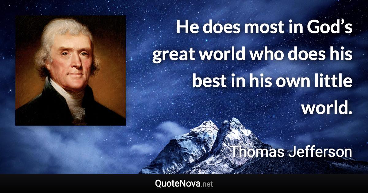 He does most in God’s great world who does his best in his own little world. - Thomas Jefferson quote