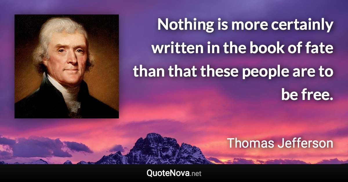 Nothing is more certainly written in the book of fate than that these people are to be free. - Thomas Jefferson quote