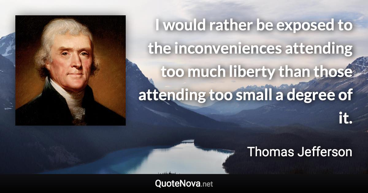 I would rather be exposed to the inconveniences attending too much liberty than those attending too small a degree of it. - Thomas Jefferson quote