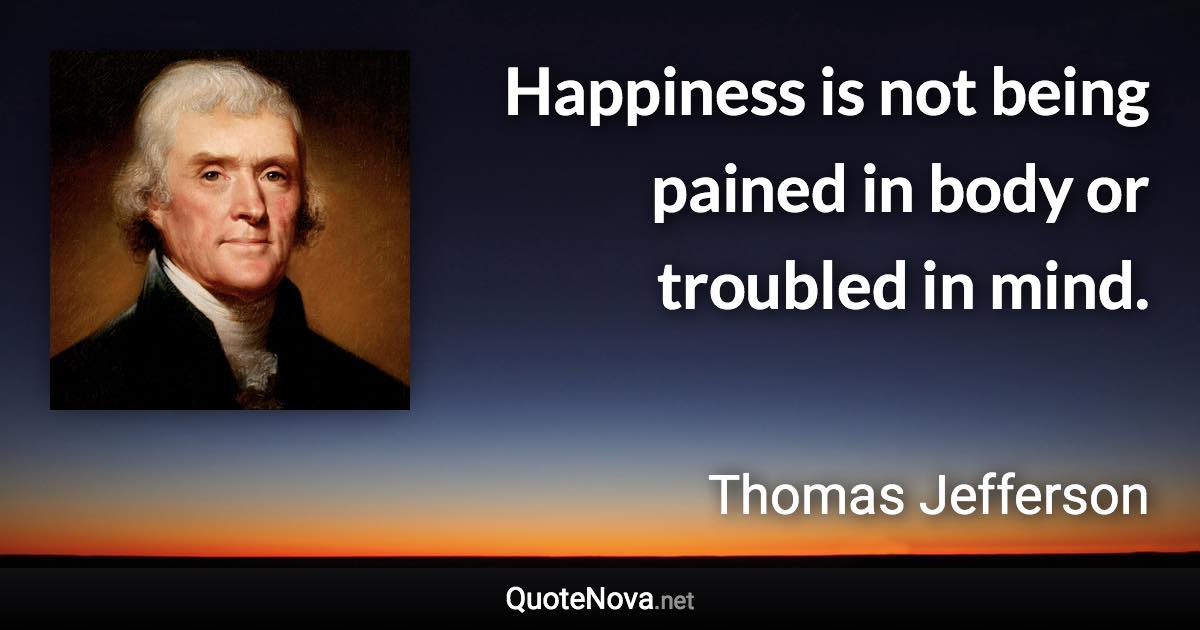 Happiness is not being pained in body or troubled in mind. - Thomas Jefferson quote