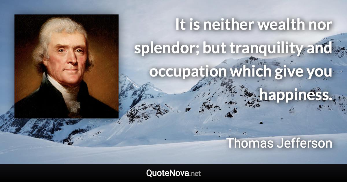 It is neither wealth nor splendor; but tranquility and occupation which give you happiness. - Thomas Jefferson quote