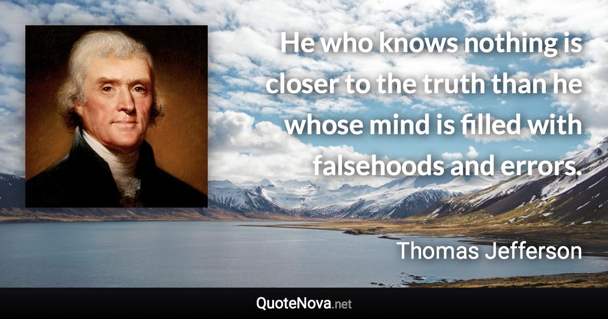 He who knows nothing is closer to the truth than he whose mind is filled with falsehoods and errors. - Thomas Jefferson quote