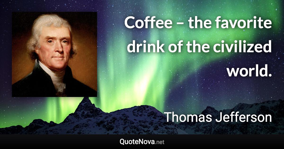 Coffee – the favorite drink of the civilized world. - Thomas Jefferson quote