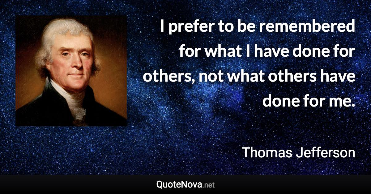 I prefer to be remembered for what I have done for others, not what others have done for me. - Thomas Jefferson quote