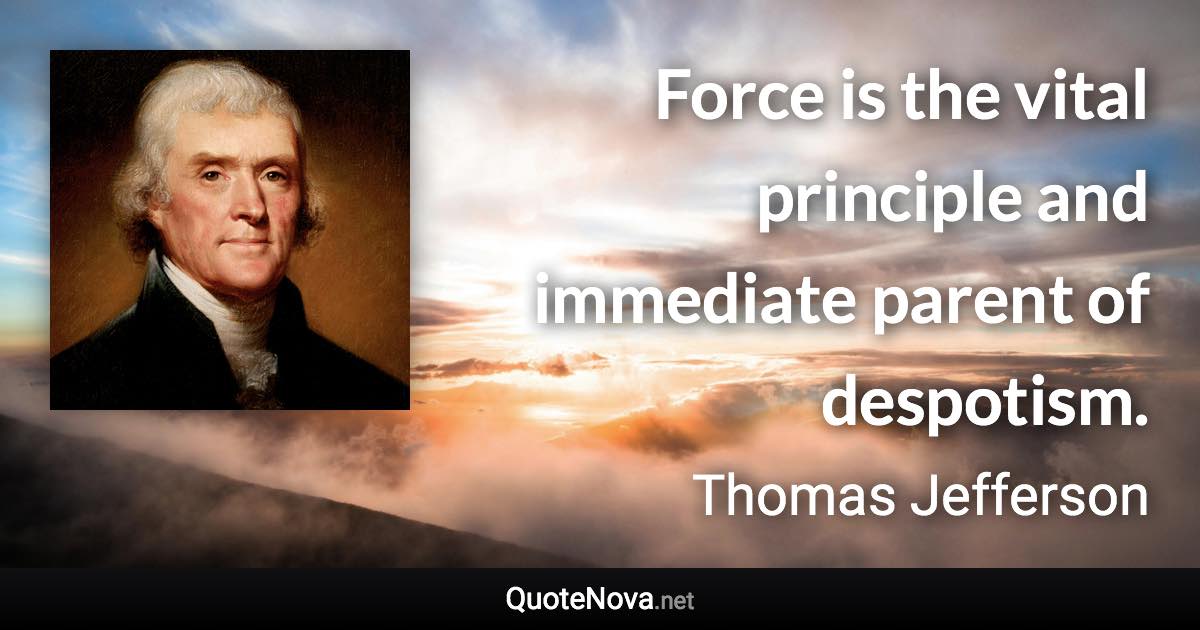 Force is the vital principle and immediate parent of despotism. - Thomas Jefferson quote