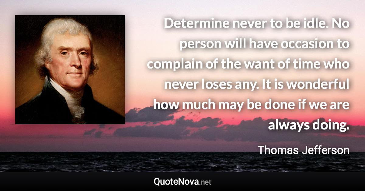 Determine never to be idle. No person will have occasion to complain of the want of time who never loses any. It is wonderful how much may be done if we are always doing. - Thomas Jefferson quote